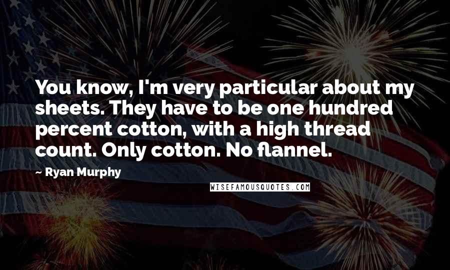 Ryan Murphy Quotes: You know, I'm very particular about my sheets. They have to be one hundred percent cotton, with a high thread count. Only cotton. No flannel.