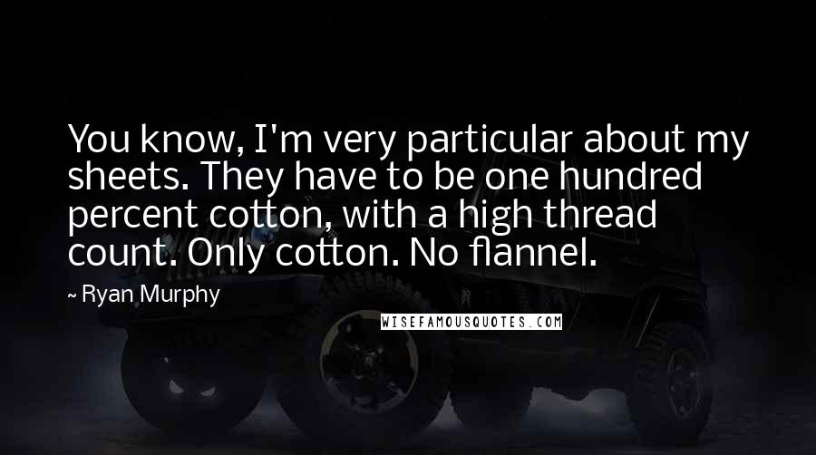 Ryan Murphy Quotes: You know, I'm very particular about my sheets. They have to be one hundred percent cotton, with a high thread count. Only cotton. No flannel.