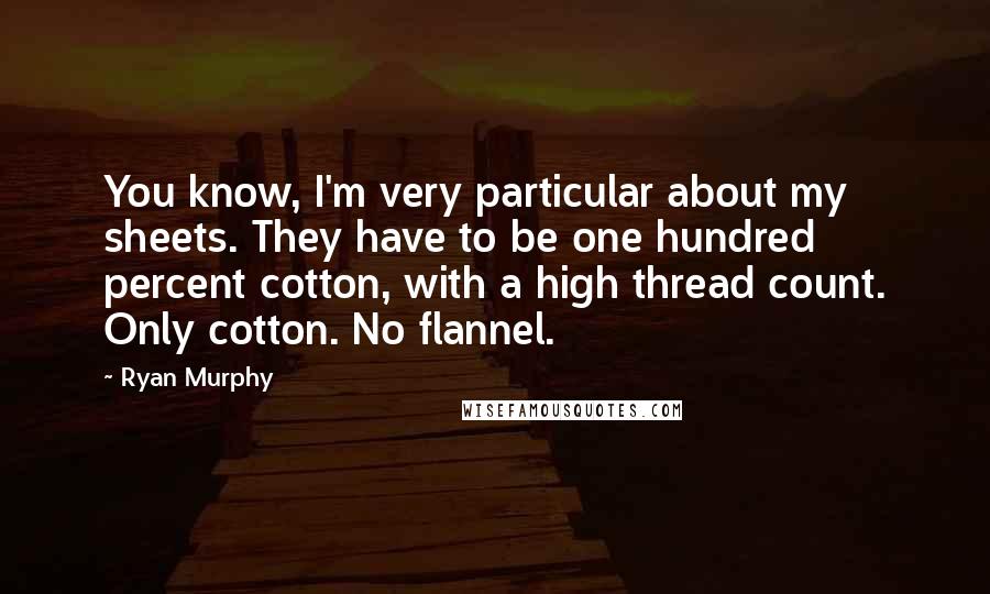 Ryan Murphy Quotes: You know, I'm very particular about my sheets. They have to be one hundred percent cotton, with a high thread count. Only cotton. No flannel.