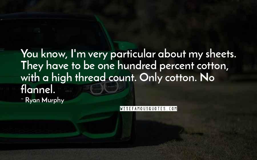 Ryan Murphy Quotes: You know, I'm very particular about my sheets. They have to be one hundred percent cotton, with a high thread count. Only cotton. No flannel.