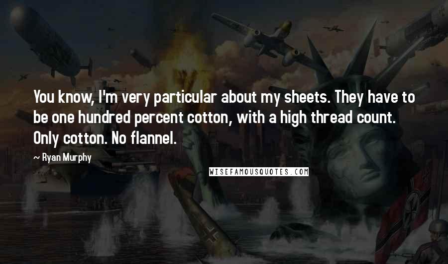 Ryan Murphy Quotes: You know, I'm very particular about my sheets. They have to be one hundred percent cotton, with a high thread count. Only cotton. No flannel.