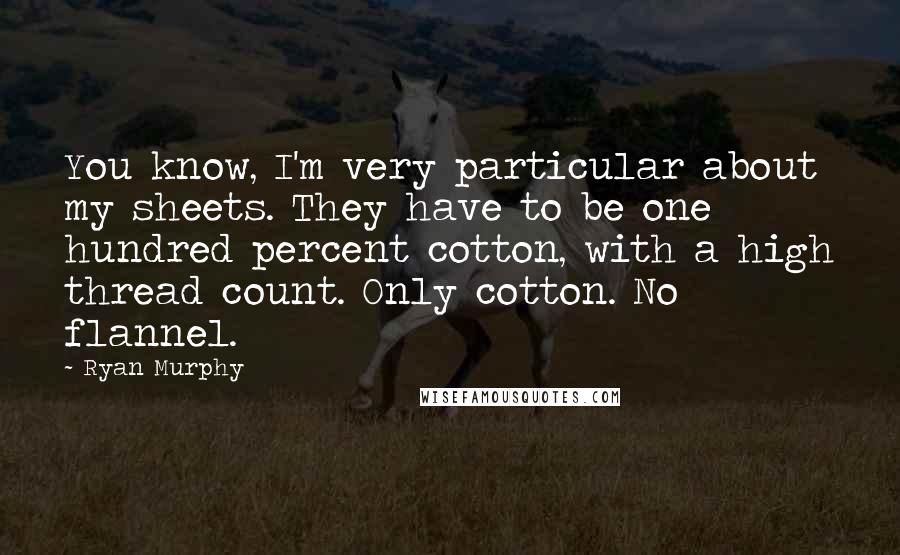 Ryan Murphy Quotes: You know, I'm very particular about my sheets. They have to be one hundred percent cotton, with a high thread count. Only cotton. No flannel.