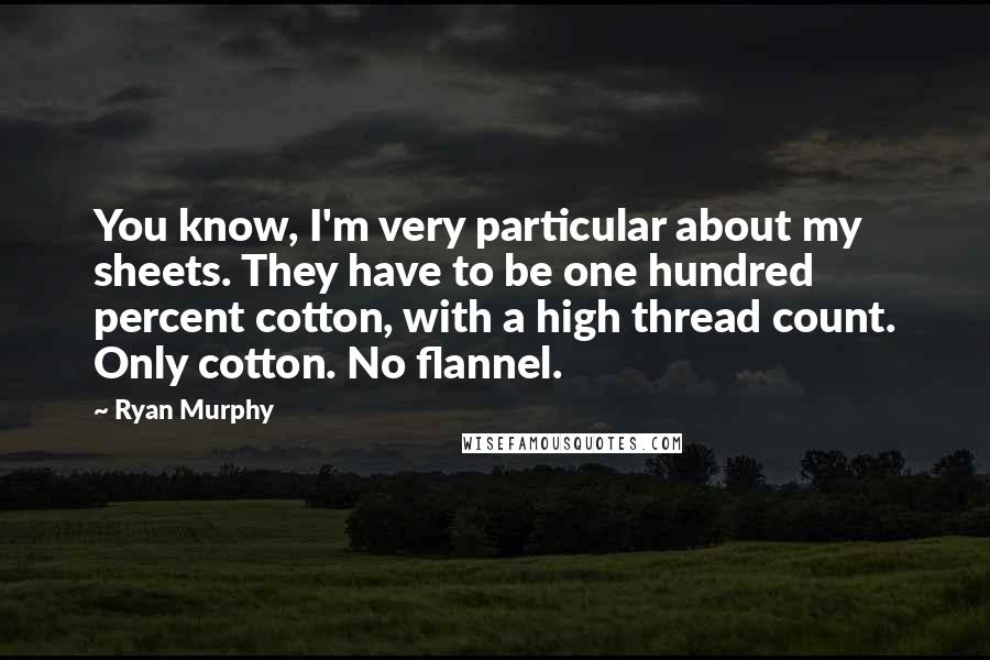 Ryan Murphy Quotes: You know, I'm very particular about my sheets. They have to be one hundred percent cotton, with a high thread count. Only cotton. No flannel.