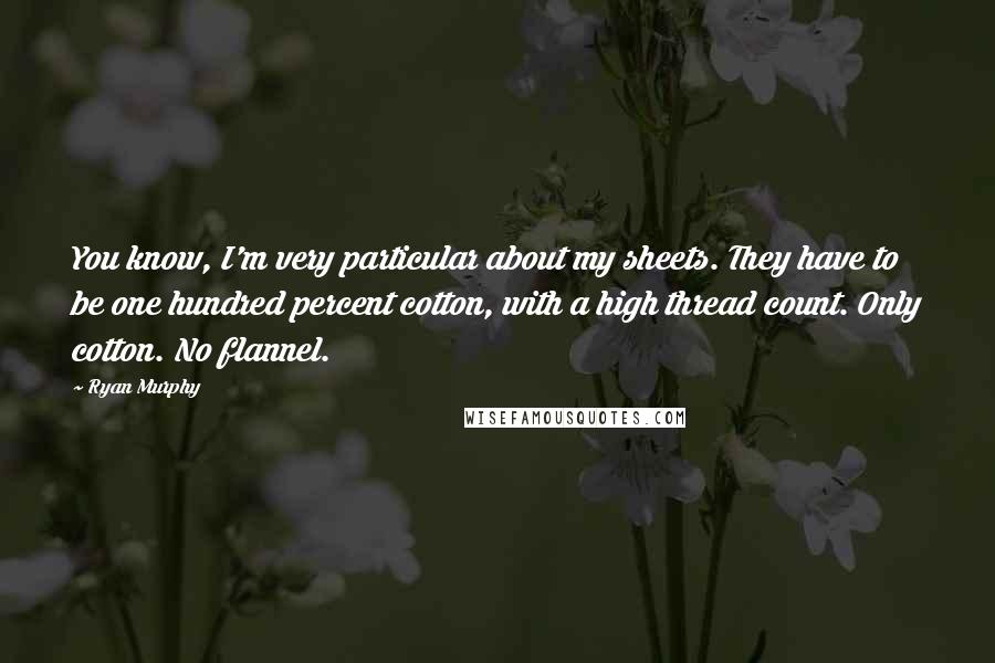 Ryan Murphy Quotes: You know, I'm very particular about my sheets. They have to be one hundred percent cotton, with a high thread count. Only cotton. No flannel.