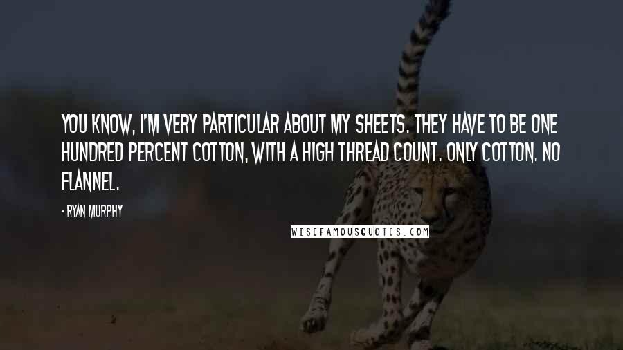 Ryan Murphy Quotes: You know, I'm very particular about my sheets. They have to be one hundred percent cotton, with a high thread count. Only cotton. No flannel.