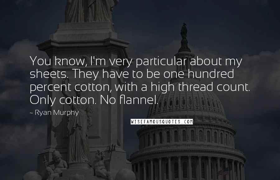 Ryan Murphy Quotes: You know, I'm very particular about my sheets. They have to be one hundred percent cotton, with a high thread count. Only cotton. No flannel.