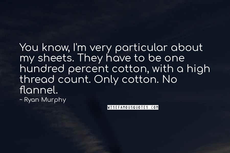 Ryan Murphy Quotes: You know, I'm very particular about my sheets. They have to be one hundred percent cotton, with a high thread count. Only cotton. No flannel.