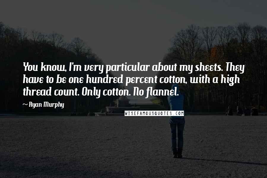 Ryan Murphy Quotes: You know, I'm very particular about my sheets. They have to be one hundred percent cotton, with a high thread count. Only cotton. No flannel.