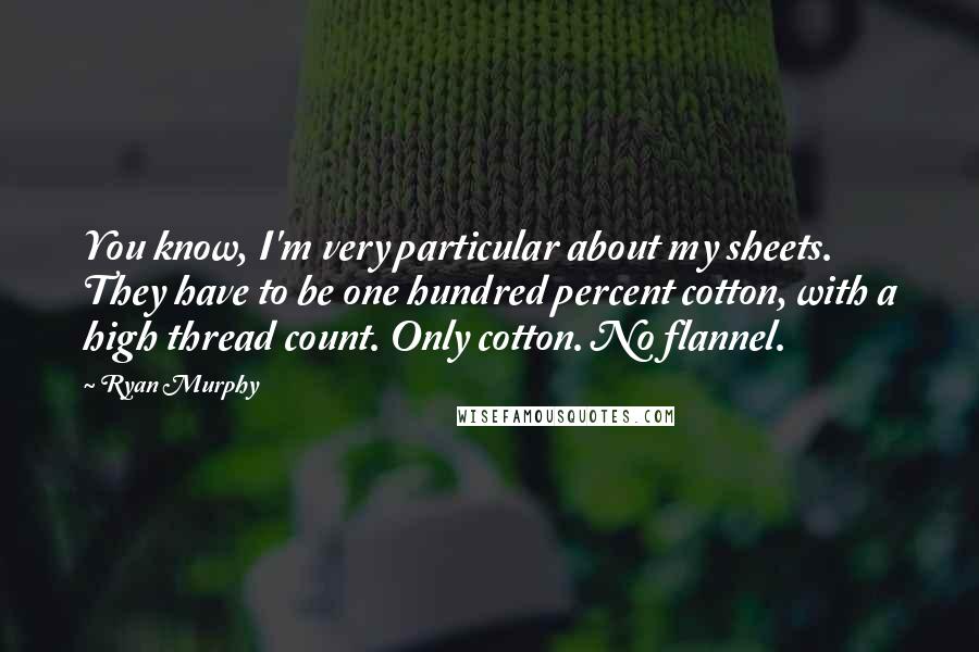 Ryan Murphy Quotes: You know, I'm very particular about my sheets. They have to be one hundred percent cotton, with a high thread count. Only cotton. No flannel.