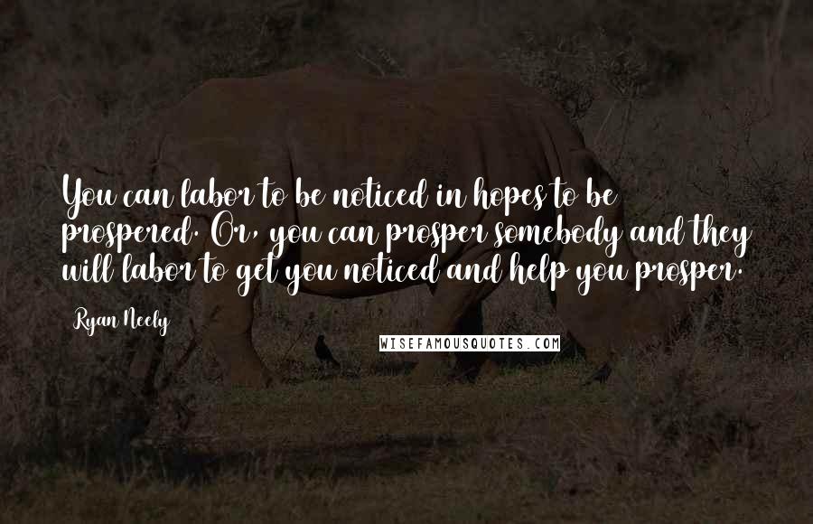 Ryan Neely Quotes: You can labor to be noticed in hopes to be prospered. Or, you can prosper somebody and they will labor to get you noticed and help you prosper.