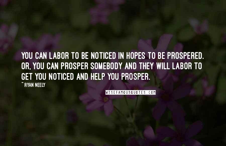 Ryan Neely Quotes: You can labor to be noticed in hopes to be prospered. Or, you can prosper somebody and they will labor to get you noticed and help you prosper.