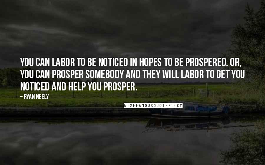 Ryan Neely Quotes: You can labor to be noticed in hopes to be prospered. Or, you can prosper somebody and they will labor to get you noticed and help you prosper.