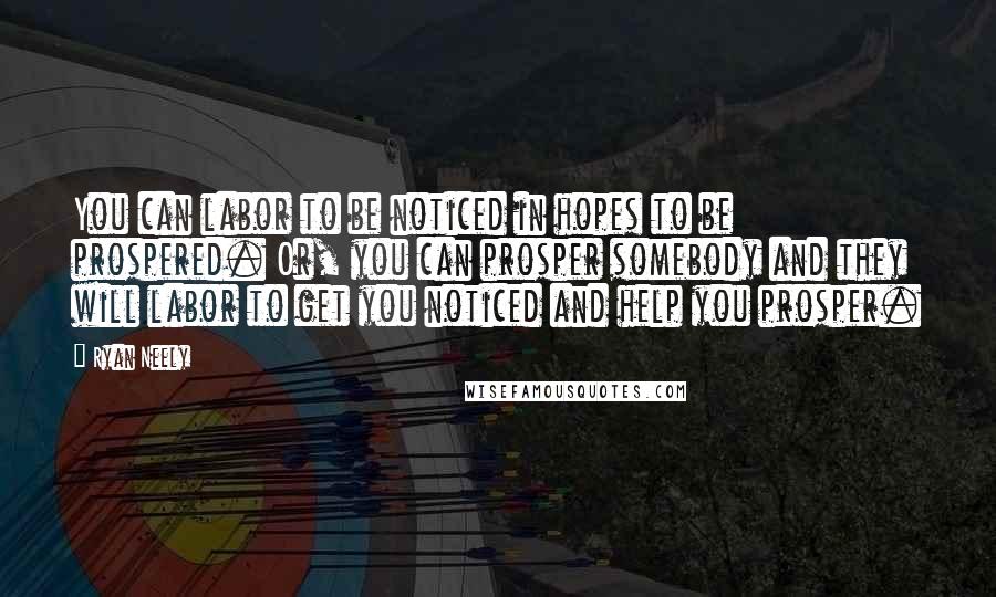 Ryan Neely Quotes: You can labor to be noticed in hopes to be prospered. Or, you can prosper somebody and they will labor to get you noticed and help you prosper.