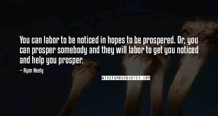 Ryan Neely Quotes: You can labor to be noticed in hopes to be prospered. Or, you can prosper somebody and they will labor to get you noticed and help you prosper.