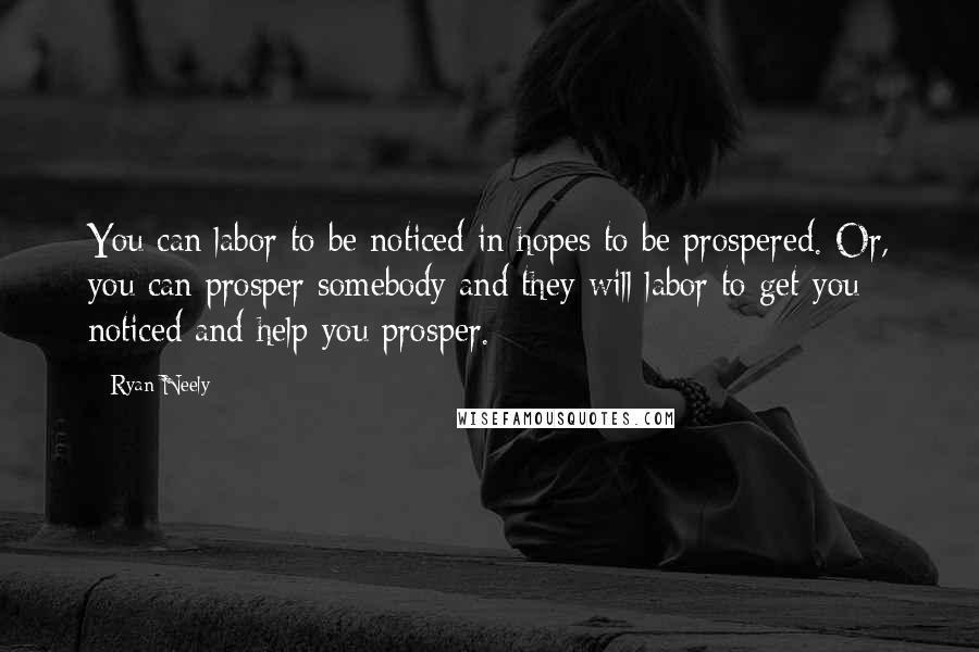 Ryan Neely Quotes: You can labor to be noticed in hopes to be prospered. Or, you can prosper somebody and they will labor to get you noticed and help you prosper.