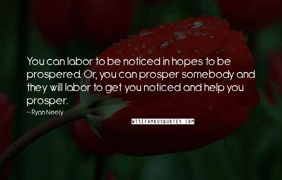 Ryan Neely Quotes: You can labor to be noticed in hopes to be prospered. Or, you can prosper somebody and they will labor to get you noticed and help you prosper.