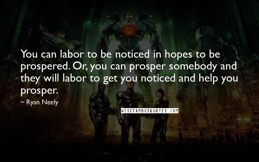 Ryan Neely Quotes: You can labor to be noticed in hopes to be prospered. Or, you can prosper somebody and they will labor to get you noticed and help you prosper.