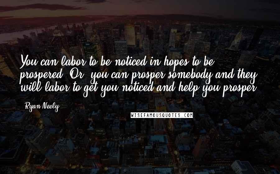 Ryan Neely Quotes: You can labor to be noticed in hopes to be prospered. Or, you can prosper somebody and they will labor to get you noticed and help you prosper.