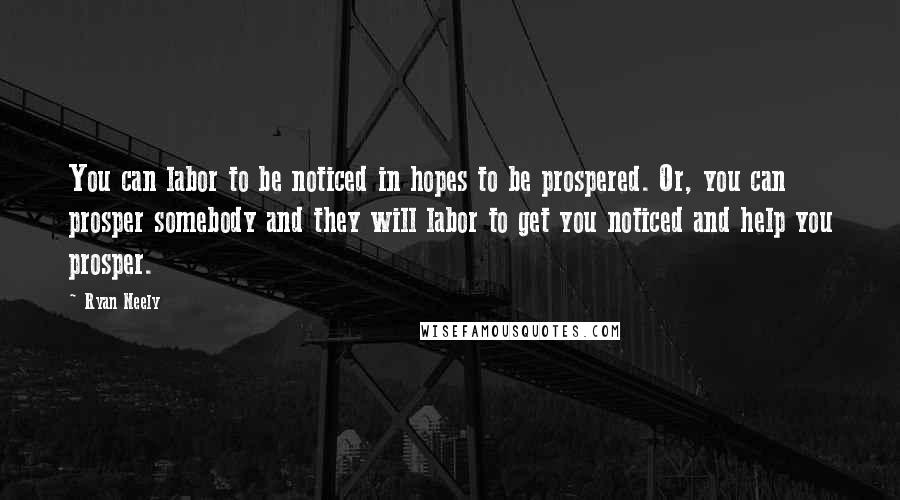 Ryan Neely Quotes: You can labor to be noticed in hopes to be prospered. Or, you can prosper somebody and they will labor to get you noticed and help you prosper.