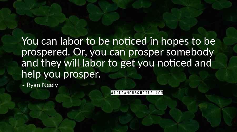 Ryan Neely Quotes: You can labor to be noticed in hopes to be prospered. Or, you can prosper somebody and they will labor to get you noticed and help you prosper.