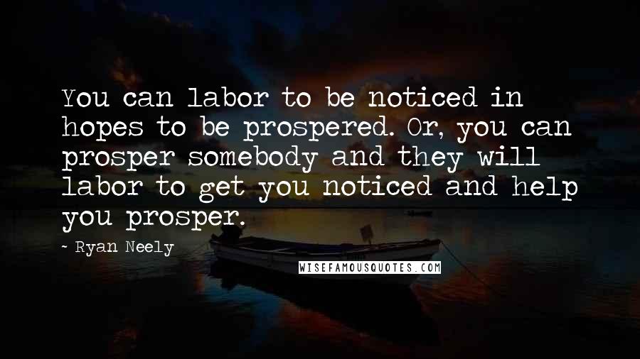 Ryan Neely Quotes: You can labor to be noticed in hopes to be prospered. Or, you can prosper somebody and they will labor to get you noticed and help you prosper.