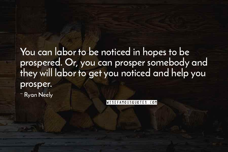 Ryan Neely Quotes: You can labor to be noticed in hopes to be prospered. Or, you can prosper somebody and they will labor to get you noticed and help you prosper.