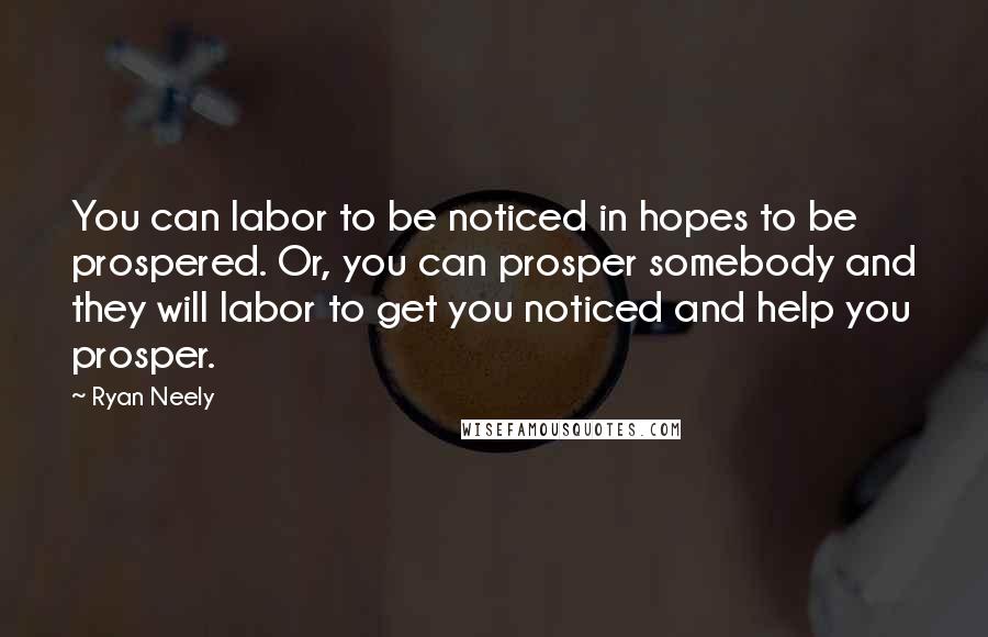 Ryan Neely Quotes: You can labor to be noticed in hopes to be prospered. Or, you can prosper somebody and they will labor to get you noticed and help you prosper.