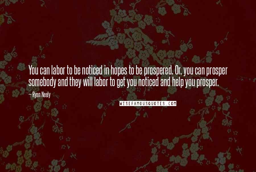 Ryan Neely Quotes: You can labor to be noticed in hopes to be prospered. Or, you can prosper somebody and they will labor to get you noticed and help you prosper.