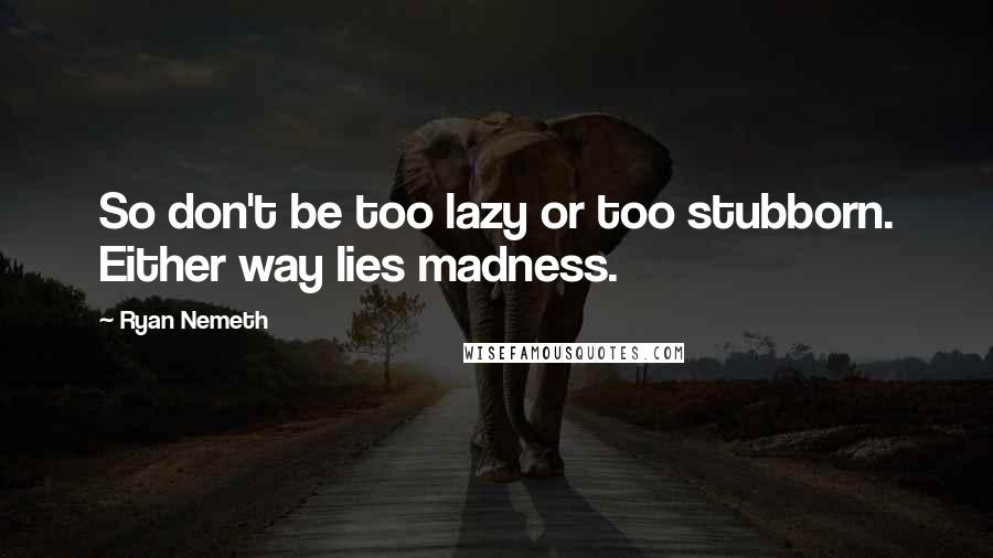 Ryan Nemeth Quotes: So don't be too lazy or too stubborn. Either way lies madness.