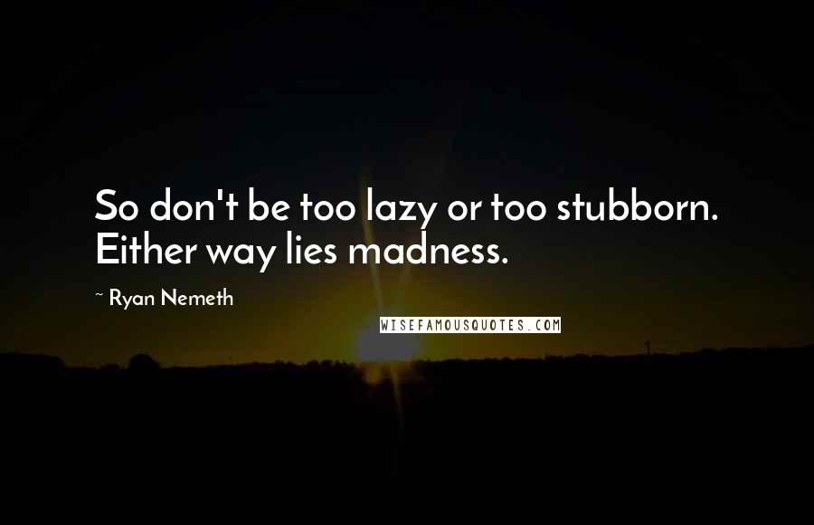 Ryan Nemeth Quotes: So don't be too lazy or too stubborn. Either way lies madness.