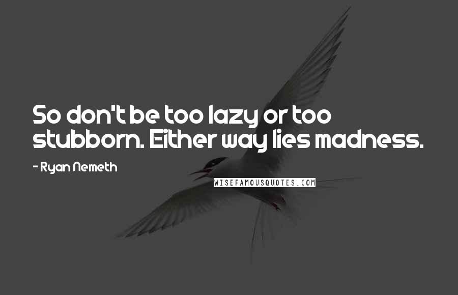 Ryan Nemeth Quotes: So don't be too lazy or too stubborn. Either way lies madness.