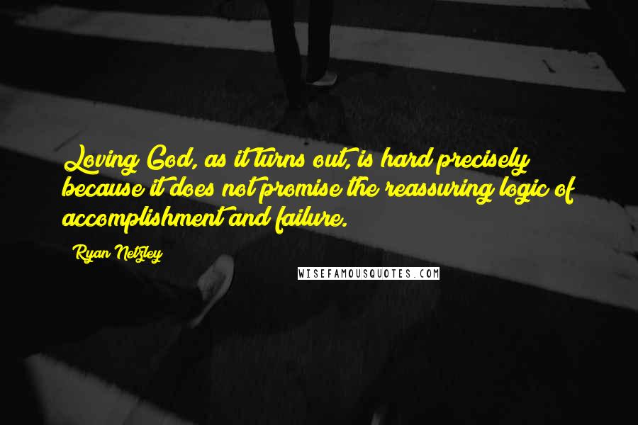 Ryan Netzley Quotes: Loving God, as it turns out, is hard precisely because it does not promise the reassuring logic of accomplishment and failure.