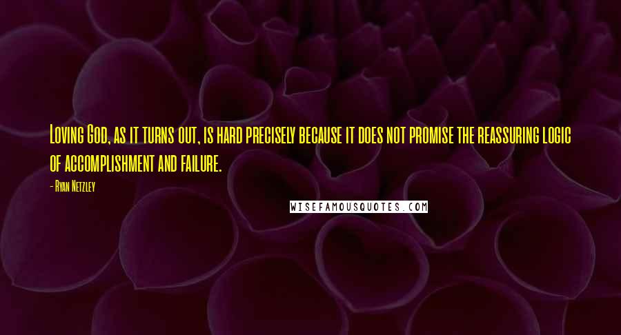 Ryan Netzley Quotes: Loving God, as it turns out, is hard precisely because it does not promise the reassuring logic of accomplishment and failure.