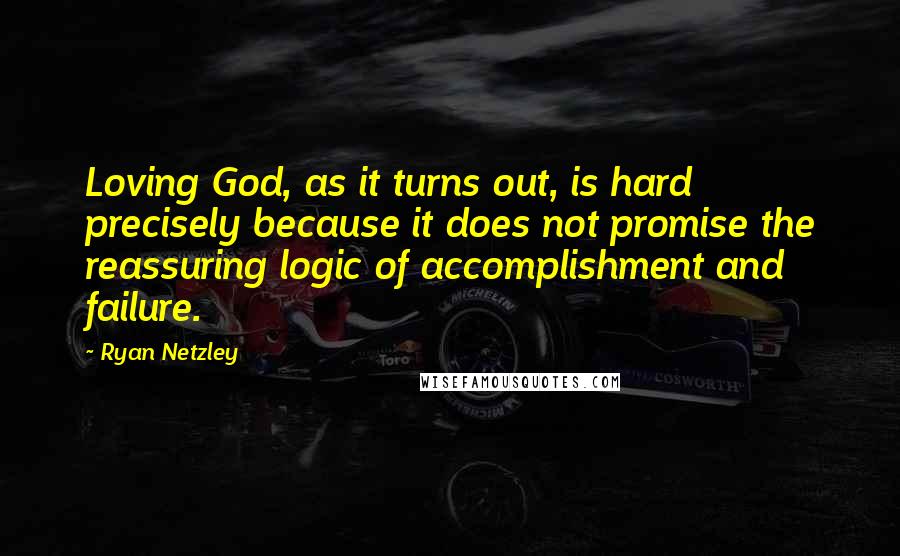 Ryan Netzley Quotes: Loving God, as it turns out, is hard precisely because it does not promise the reassuring logic of accomplishment and failure.