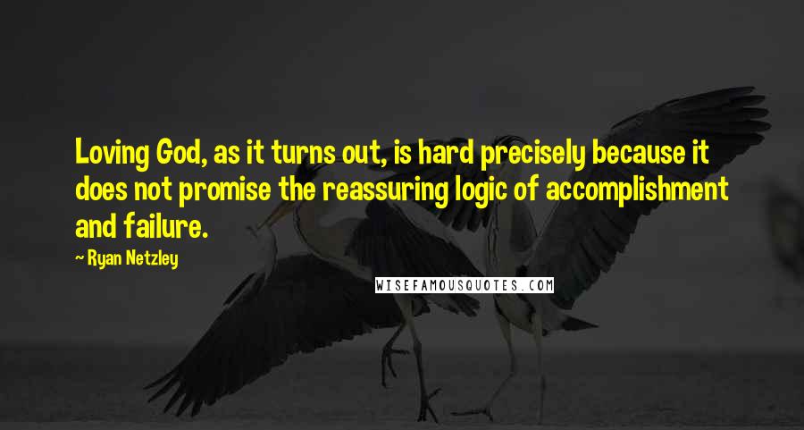 Ryan Netzley Quotes: Loving God, as it turns out, is hard precisely because it does not promise the reassuring logic of accomplishment and failure.