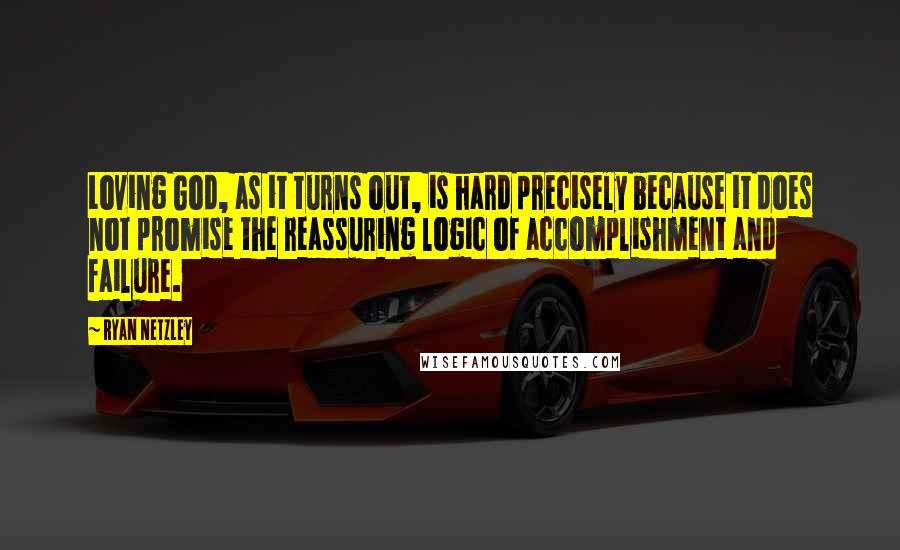 Ryan Netzley Quotes: Loving God, as it turns out, is hard precisely because it does not promise the reassuring logic of accomplishment and failure.