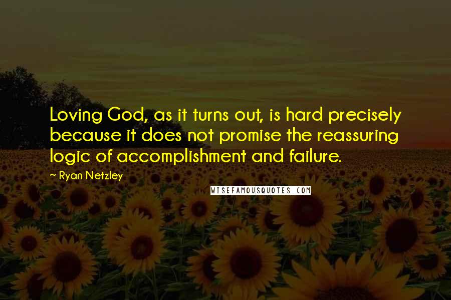 Ryan Netzley Quotes: Loving God, as it turns out, is hard precisely because it does not promise the reassuring logic of accomplishment and failure.