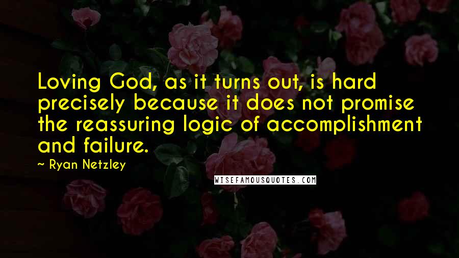 Ryan Netzley Quotes: Loving God, as it turns out, is hard precisely because it does not promise the reassuring logic of accomplishment and failure.