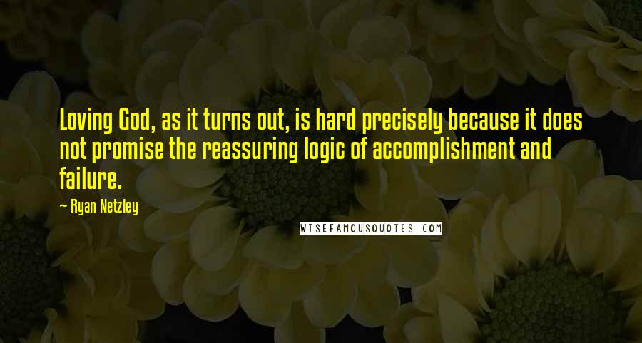 Ryan Netzley Quotes: Loving God, as it turns out, is hard precisely because it does not promise the reassuring logic of accomplishment and failure.