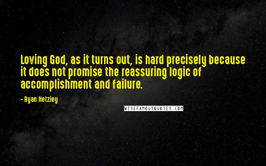 Ryan Netzley Quotes: Loving God, as it turns out, is hard precisely because it does not promise the reassuring logic of accomplishment and failure.