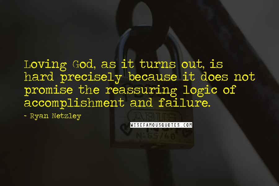 Ryan Netzley Quotes: Loving God, as it turns out, is hard precisely because it does not promise the reassuring logic of accomplishment and failure.