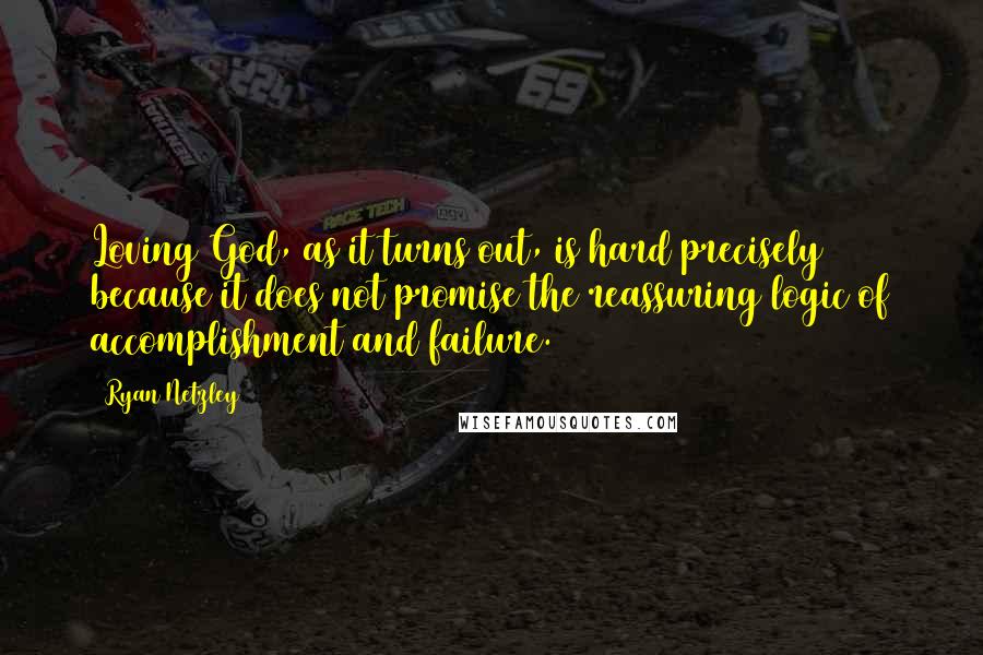 Ryan Netzley Quotes: Loving God, as it turns out, is hard precisely because it does not promise the reassuring logic of accomplishment and failure.