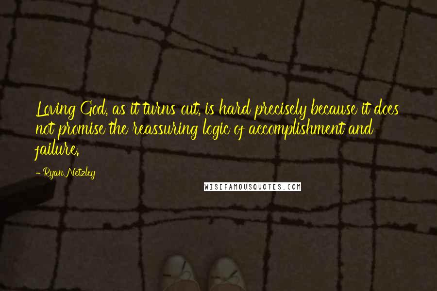 Ryan Netzley Quotes: Loving God, as it turns out, is hard precisely because it does not promise the reassuring logic of accomplishment and failure.