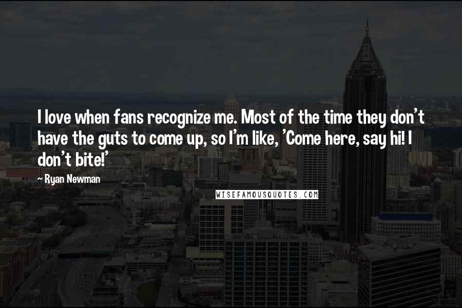 Ryan Newman Quotes: I love when fans recognize me. Most of the time they don't have the guts to come up, so I'm like, 'Come here, say hi! I don't bite!'
