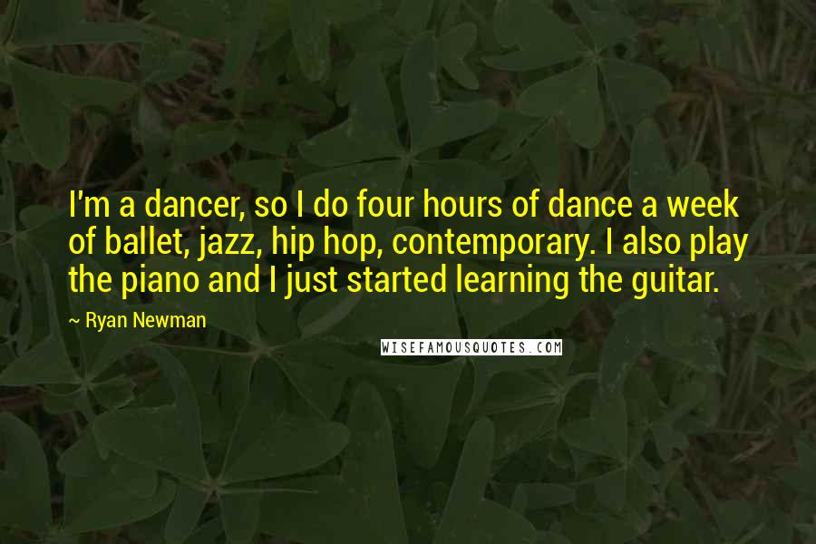 Ryan Newman Quotes: I'm a dancer, so I do four hours of dance a week of ballet, jazz, hip hop, contemporary. I also play the piano and I just started learning the guitar.