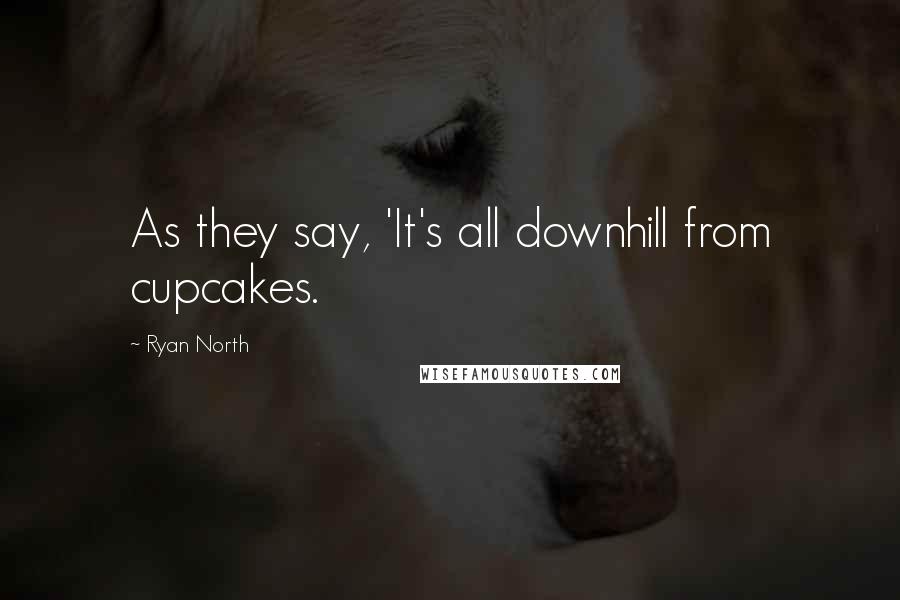 Ryan North Quotes: As they say, 'It's all downhill from cupcakes.