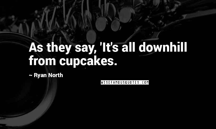 Ryan North Quotes: As they say, 'It's all downhill from cupcakes.