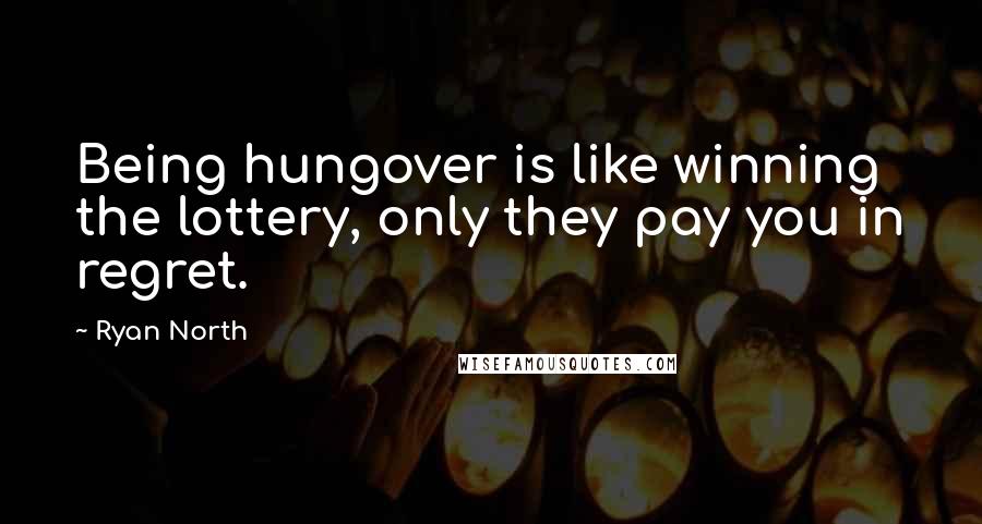 Ryan North Quotes: Being hungover is like winning the lottery, only they pay you in regret.