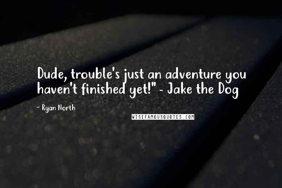 Ryan North Quotes: Dude, trouble's just an adventure you haven't finished yet!" - Jake the Dog