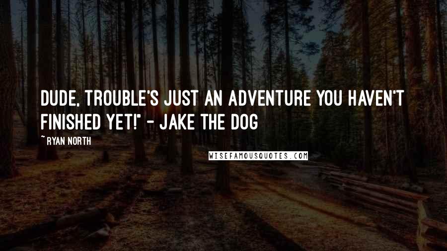 Ryan North Quotes: Dude, trouble's just an adventure you haven't finished yet!" - Jake the Dog